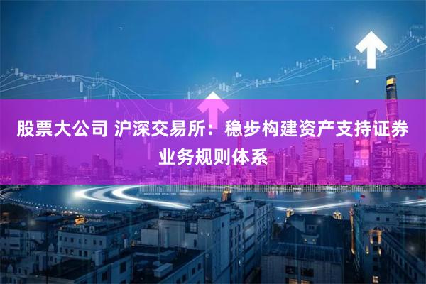 股票大公司 沪深交易所：稳步构建资产支持证券业务规则体系