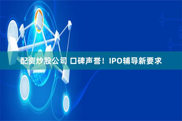 配资炒股公司 口碑声誉！IPO辅导新要求