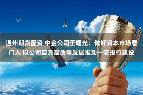 温州期货配资 中金公司王曙光：做好资本市场看门人 以公司自身高质量发展推动一流投行建设