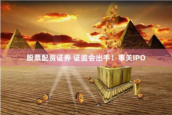 股票配资证券 证监会出手！事关IPO