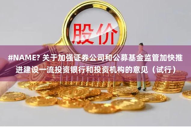 #NAME? 关于加强证券公司和公募基金监管加快推进建设一流投资银行和投资机构的意见（试行）