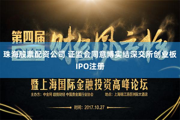 珠海股票配资公司 证监会同意博实结深交所创业板IPO注册