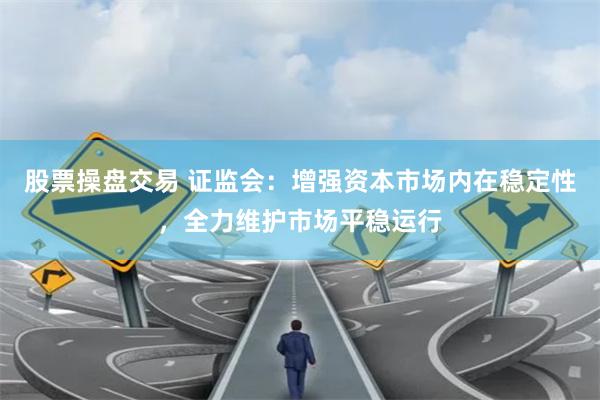 股票操盘交易 证监会：增强资本市场内在稳定性，全力维护市场平稳运行