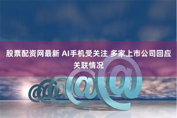 股票配资网最新 AI手机受关注 多家上市公司回应关联情况