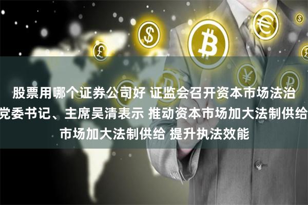 股票用哪个证券公司好 证监会召开资本市场法治建设座谈会，党委书记、主席吴清表示 推动资本市场加大法制供给 提升执法效能