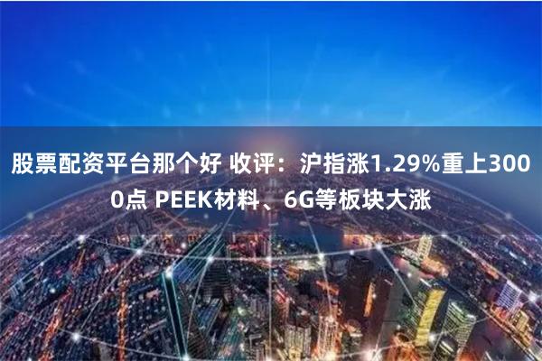 股票配资平台那个好 收评：沪指涨1.29%重上3000点 PEEK材料、6G等板块大涨