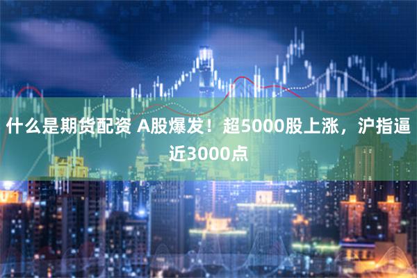 什么是期货配资 A股爆发！超5000股上涨，沪指逼近3000点