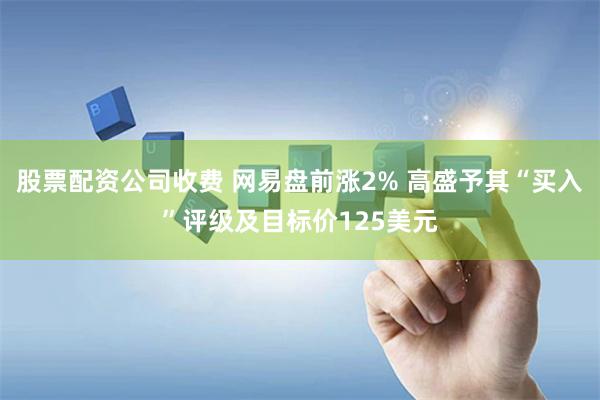 股票配资公司收费 网易盘前涨2% 高盛予其“买入”评级及目标价125美元