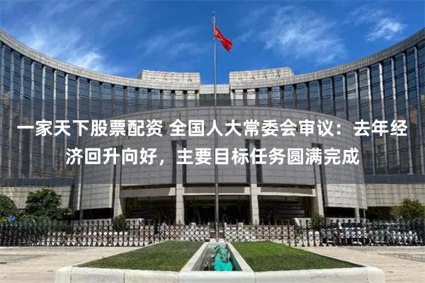 一家天下股票配资 全国人大常委会审议：去年经济回升向好，主要目标任务圆满完成