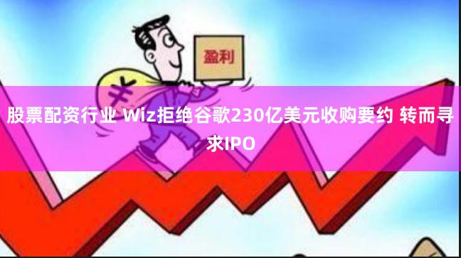 股票配资行业 Wiz拒绝谷歌230亿美元收购要约 转而寻求IPO