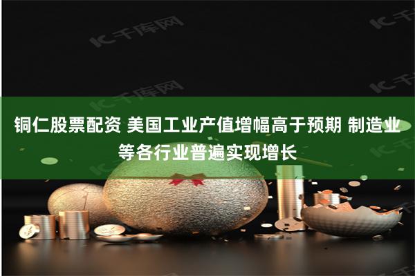 铜仁股票配资 美国工业产值增幅高于预期 制造业等各行业普遍实现增长