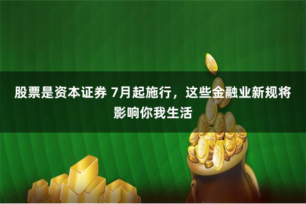 股票是资本证券 7月起施行，这些金融业新规将影响你我生活