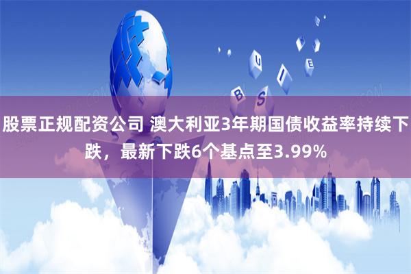 股票正规配资公司 澳大利亚3年期国债收益率持续下跌，最新下跌6个基点至3.99%