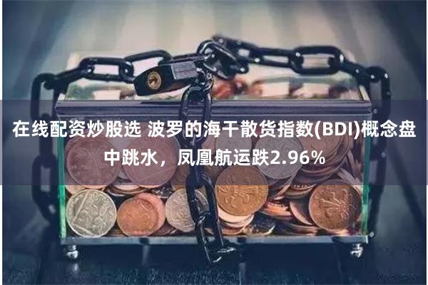 在线配资炒股选 波罗的海干散货指数(BDI)概念盘中跳水，凤凰航运跌2.96%