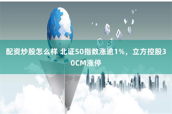 配资炒股怎么样 北证50指数涨逾1%，立方控股30CM涨停