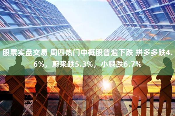 股票实盘交易 周四热门中概股普遍下跌 拼多多跌4.6%，蔚来跌5.3%，小鹏跌6.7%