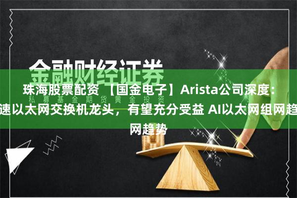 珠海股票配资 【国金电子】Arista公司深度：高速以太网交换机龙头，有望充分受益 AI以太网组网趋势