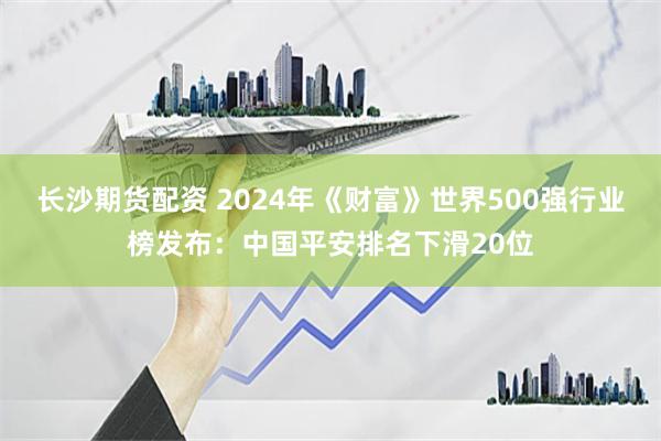 长沙期货配资 2024年《财富》世界500强行业榜发布：中国平安排名下滑20位