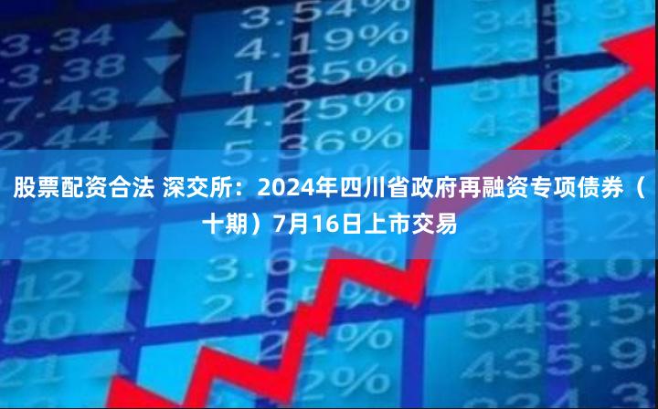 股票配资合法 深交所：2024年四川省政府再融资专项债券（十期）7月16日上市交易