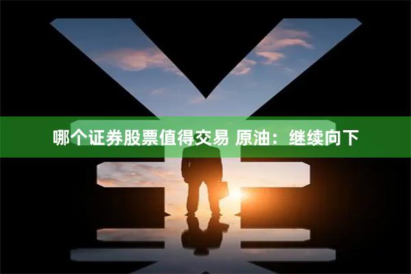 哪个证券股票值得交易 原油：继续向下