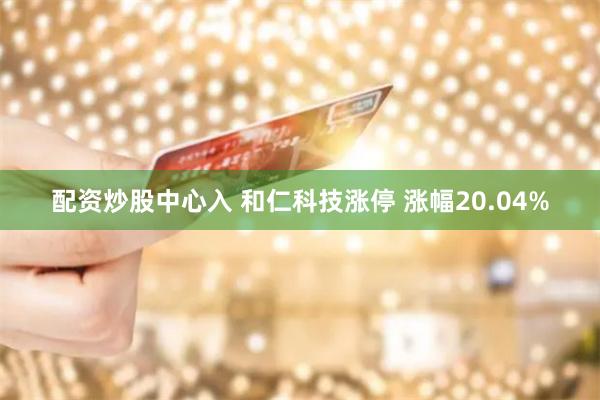 配资炒股中心入 和仁科技涨停 涨幅20.04%