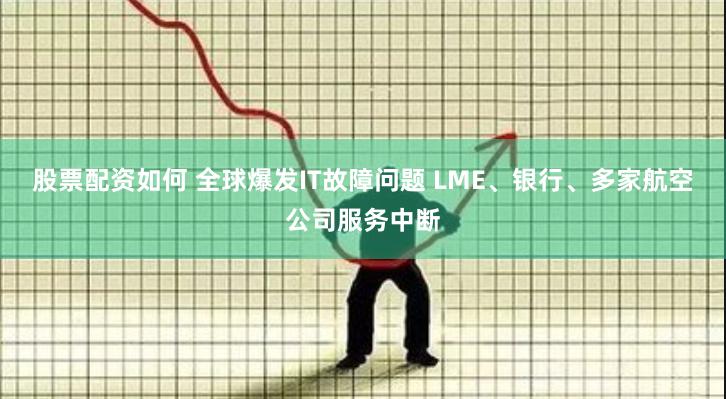 股票配资如何 全球爆发IT故障问题 LME、银行、多家航空公司服务中断