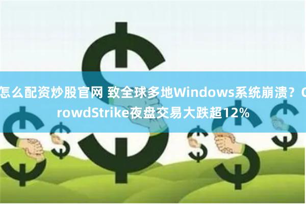 怎么配资炒股官网 致全球多地Windows系统崩溃？CrowdStrike夜盘交易大跌超12%