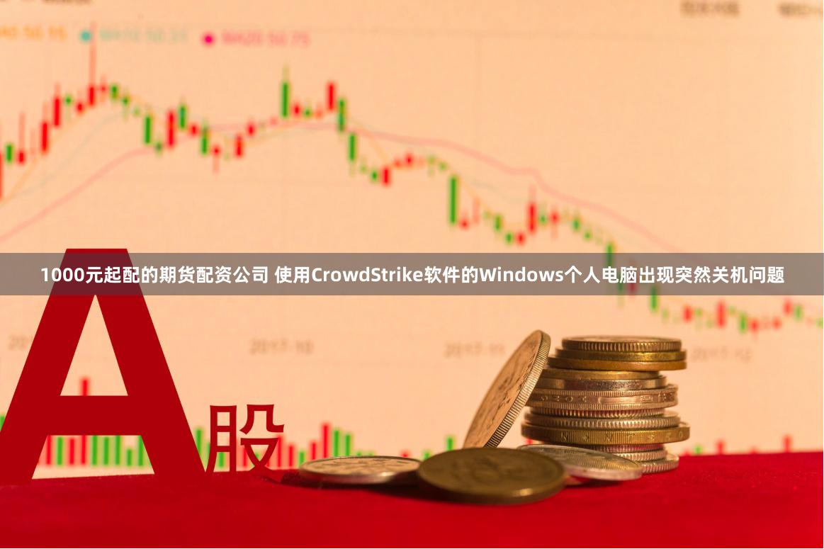 1000元起配的期货配资公司 使用CrowdStrike软件的Windows个人电脑出现突然关机问题