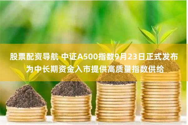 股票配资导航 中证A500指数9月23日正式发布 为中长期资金入市提供高质量指数供给