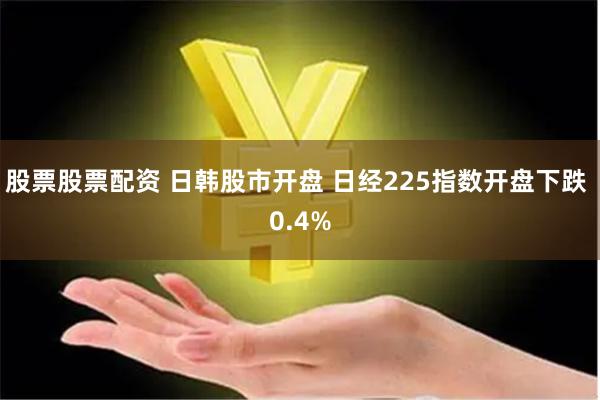 股票股票配资 日韩股市开盘 日经225指数开盘下跌 0.4%