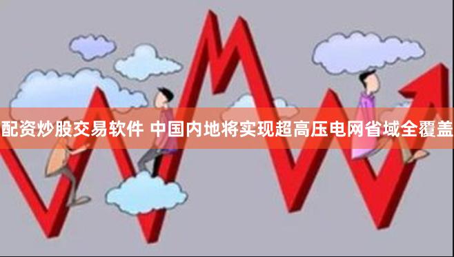 配资炒股交易软件 中国内地将实现超高压电网省域全覆盖