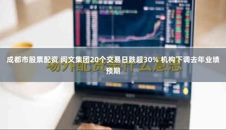 成都市股票配资 阅文集团20个交易日跌超30% 机构下调去年业绩预期