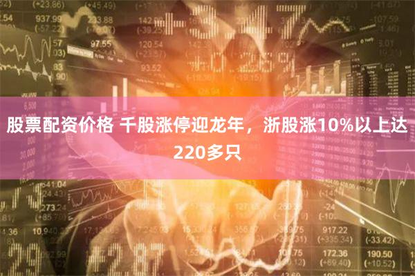 股票配资价格 千股涨停迎龙年，浙股涨10%以上达220多只