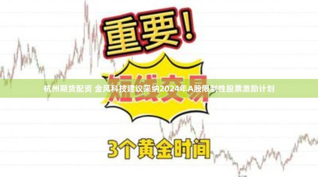 杭州期货配资 金风科技建议采纳2024年A股限制性股票激励计划