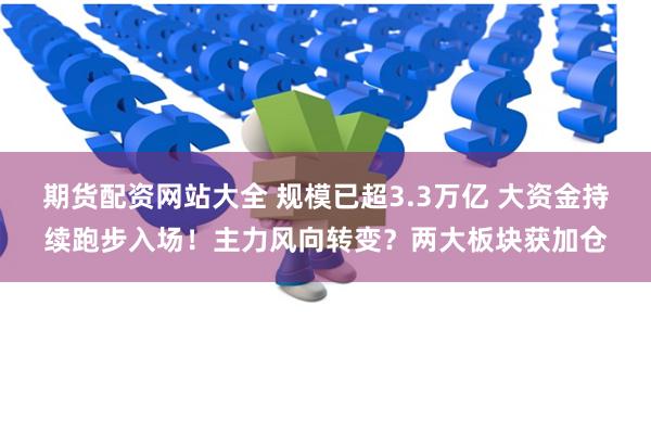 期货配资网站大全 规模已超3.3万亿 大资金持续跑步入场！主力风向转变？两大板块获加仓