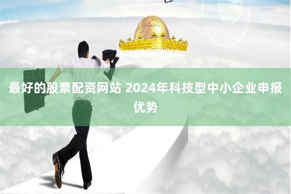 最好的股票配资网站 2024年科技型中小企业申报优势