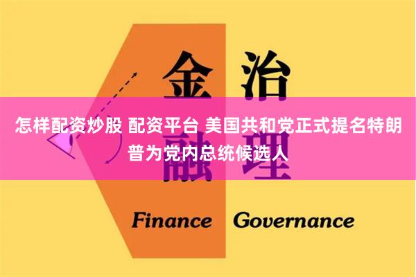 怎样配资炒股 配资平台 美国共和党正式提名特朗普为党内总统候选人