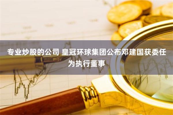 专业炒股的公司 皇冠环球集团公布邓建国获委任为执行董事