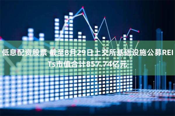 低息配资股票 截至8月29日上交所基础设施公募REITs市值合计857.74亿元