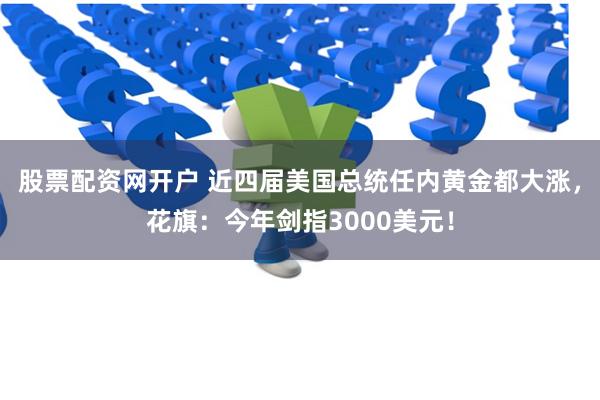 股票配资网开户 近四届美国总统任内黄金都大涨，花旗：今年剑指3000美元！