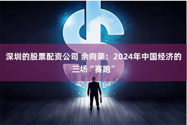 深圳的股票配资公司 余向荣：2024年中国经济的三场“赛跑”