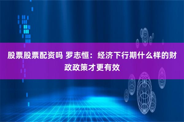 股票股票配资吗 罗志恒：经济下行期什么样的财政政策才更有效