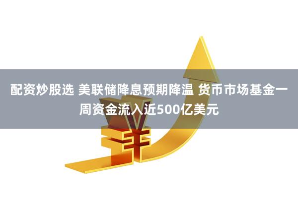 配资炒股选 美联储降息预期降温 货币市场基金一周资金流入近500亿美元