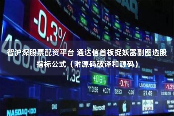 智沪深股票配资平台 通达信首板捉妖器副图选股指标公式（附源码破译和源码）