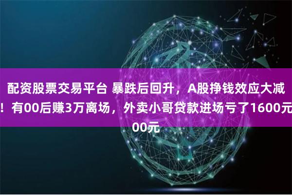 配资股票交易平台 暴跌后回升，A股挣钱效应大减！有00后赚3万离场，外卖小哥贷款进场亏了1600元