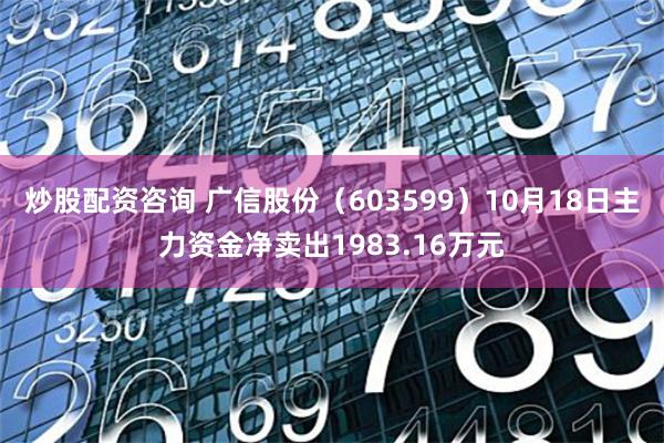 炒股配资咨询 广信股份（603599）10月18日主力资金净卖出1983.16万元