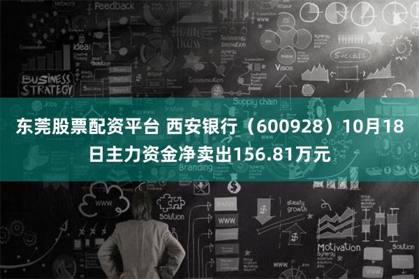 东莞股票配资平台 西安银行（600928）10月18日主力资金净卖出156.81万元