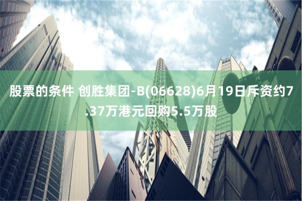 股票的条件 创胜集团-B(06628)6月19日斥资约7.37万港元回购5.5万股