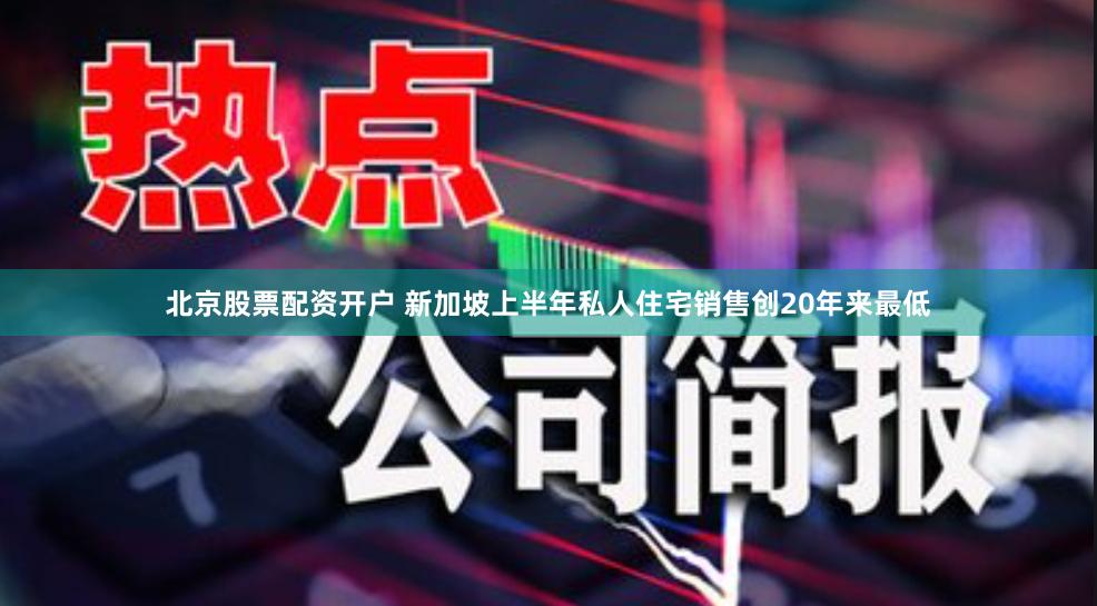 北京股票配资开户 新加坡上半年私人住宅销售创20年来最低