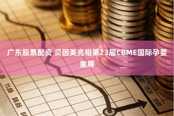 广东股票配资 贝因美亮相第23届CBME国际孕婴童展